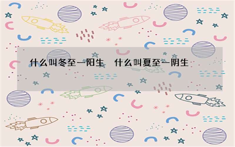 什么叫冬至一阳生 什么叫夏至一阴生